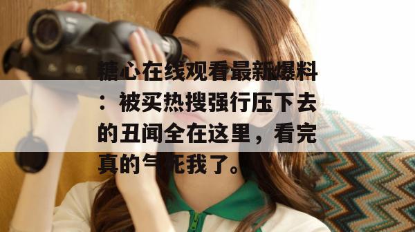 糖心在线观看最新爆料：被买热搜强行压下去的丑闻全在这里，看完真的气死我了。