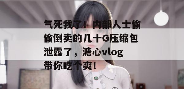 气死我了！内部人士偷偷倒卖的几十G压缩包泄露了，溏心vlog带你吃个爽！