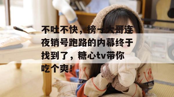 不吐不快,榜一大哥连夜销号跑路的内幕终于找到了,糖心tv带你吃个爽!