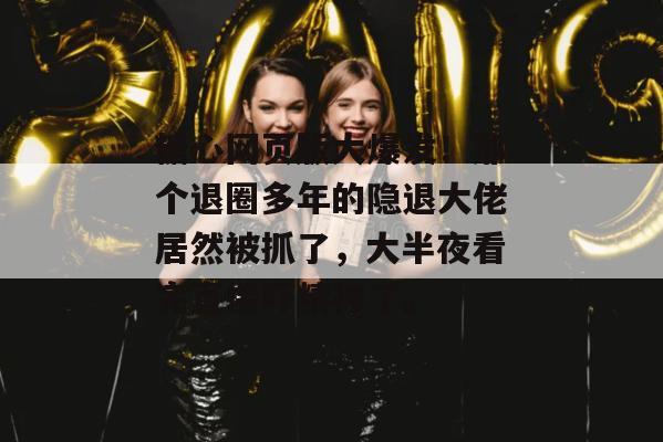 糖心网页版大爆发！那个退圈多年的隐退大佬居然被抓了，大半夜看完直接吓精神了。