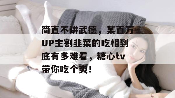 简直不讲武德，某百万UP主割韭菜的吃相到底有多难看，糖心tv带你吃个爽！