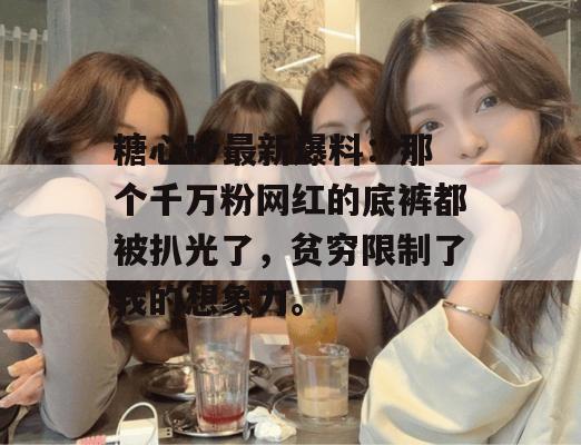 糖心tv最新爆料：那个千万粉网红的底裤都被扒光了，贫穷限制了我的想象力。